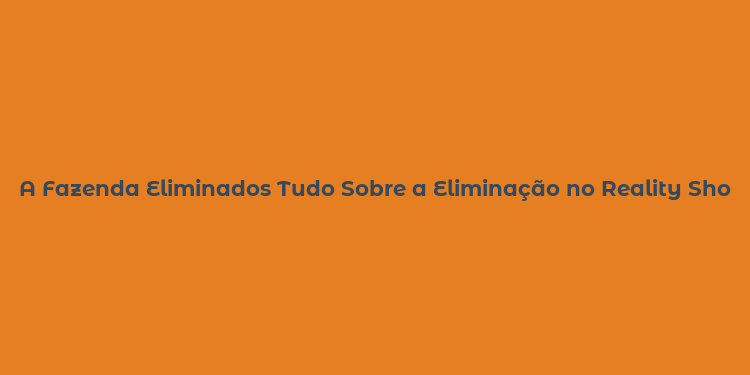 A Fazenda Eliminados Tudo Sobre a Eliminação no Reality Show