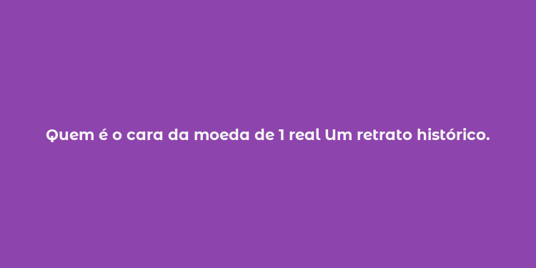 Quem é o cara da moeda de 1 real Um retrato histórico.