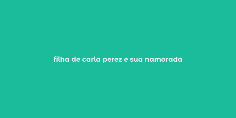 filha de carla perez e sua namorada