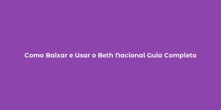 Como Baixar e Usar o Beth Nacional Guia Completo