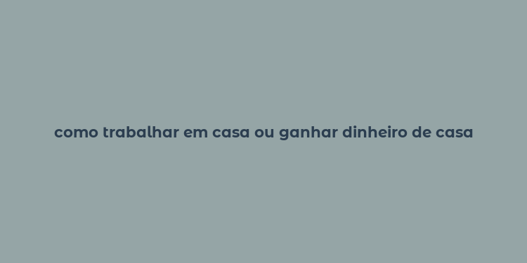 como trabalhar em casa ou ganhar dinheiro de casa