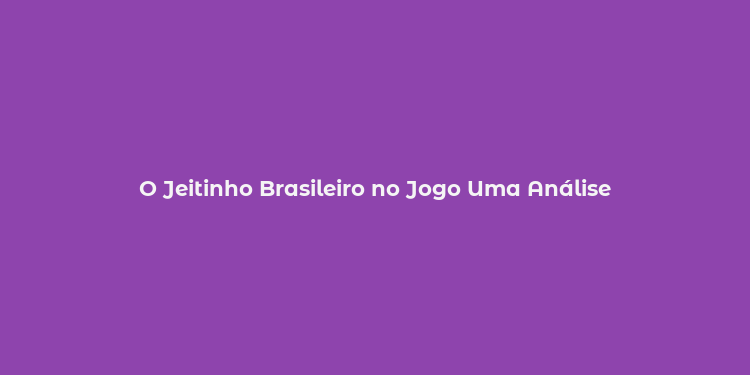 O Jeitinho Brasileiro no Jogo Uma Análise