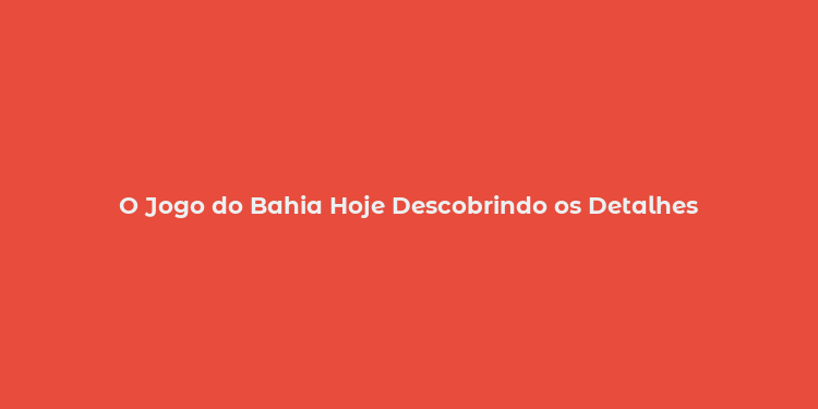 O Jogo do Bahia Hoje Descobrindo os Detalhes