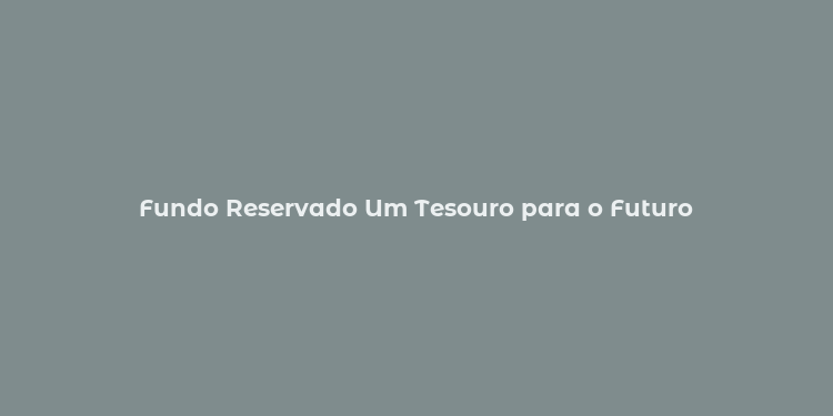 Fundo Reservado Um Tesouro para o Futuro