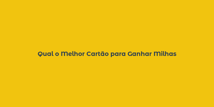 Qual o Melhor Cartão para Ganhar Milhas