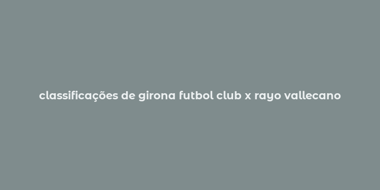 classificações de girona futbol club x rayo vallecano