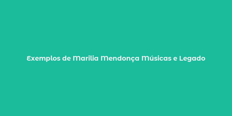 Exemplos de Marilia Mendonça Músicas e Legado