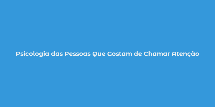 Psicologia das Pessoas Que Gostam de Chamar Atenção