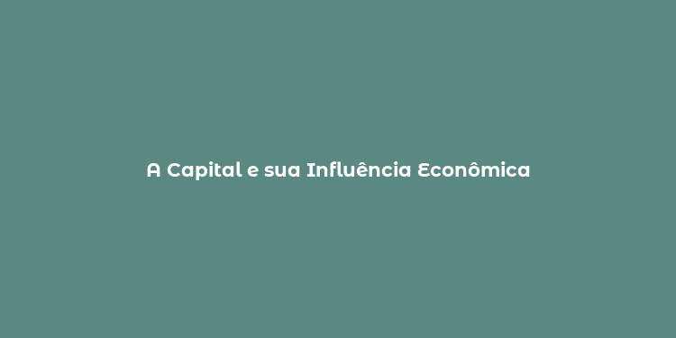 A Capital e sua Influência Econômica