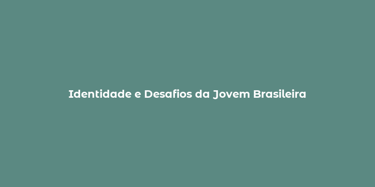 Identidade e Desafios da Jovem Brasileira