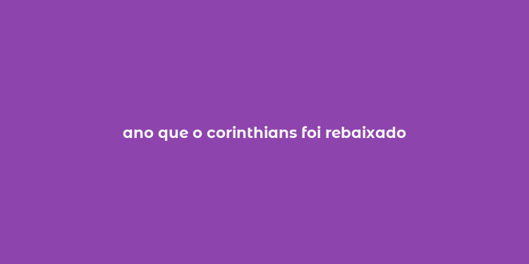 ano que o corinthians foi rebaixado