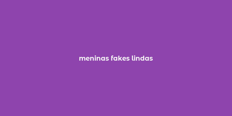 meninas fakes lindas