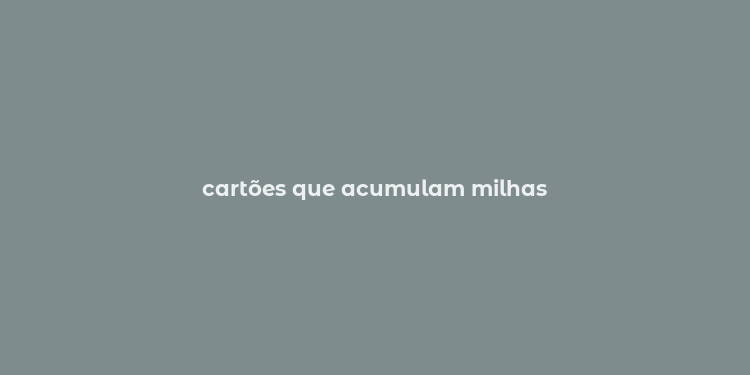 cartões que acumulam milhas