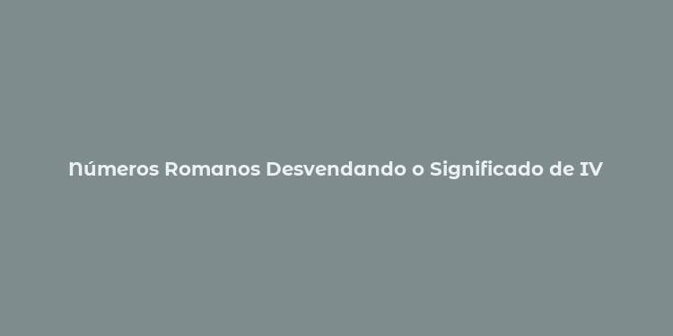 Números Romanos Desvendando o Significado de IV