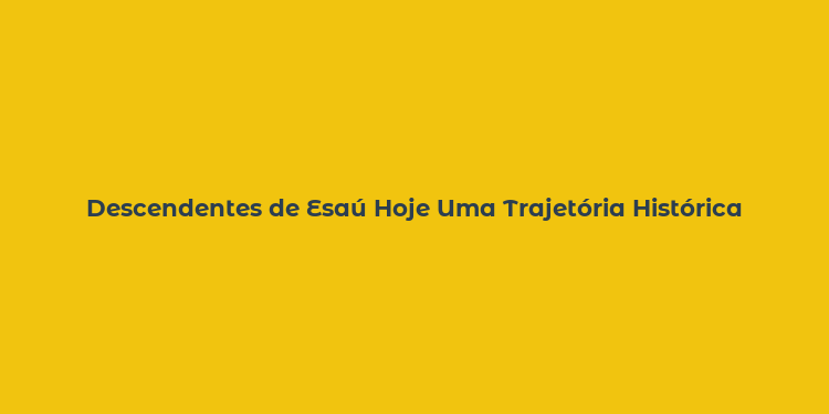 Descendentes de Esaú Hoje Uma Trajetória Histórica