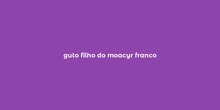 guto filho do moacyr franco