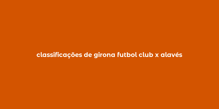 classificações de girona futbol club x alavés