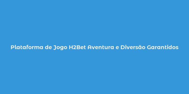 Plataforma de Jogo H2Bet Aventura e Diversão Garantidos