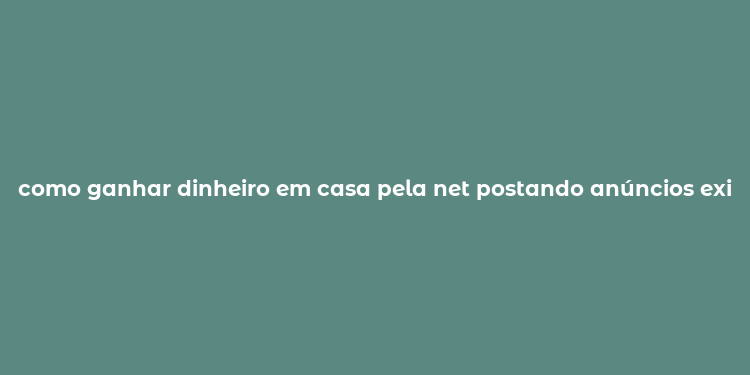 como ganhar dinheiro em casa pela net postando anúncios existe