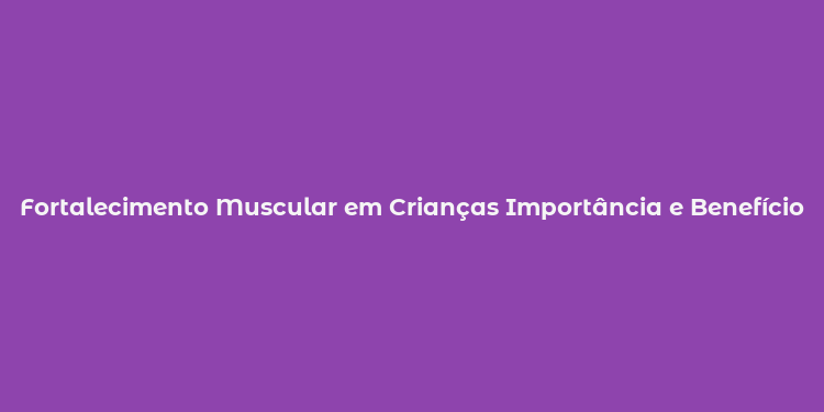 Fortalecimento Muscular em Crianças Importância e Benefícios