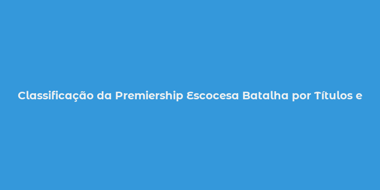 Classificação da Premiership Escocesa Batalha por Títulos e Promoção