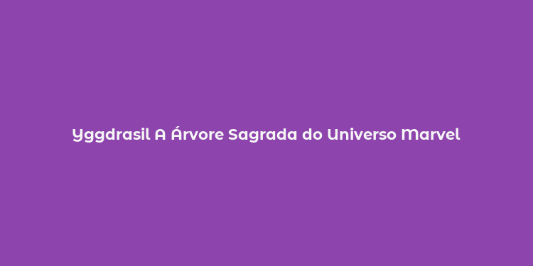 Yggdrasil A Árvore Sagrada do Universo Marvel