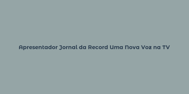 Apresentador Jornal da Record Uma Nova Voz na TV