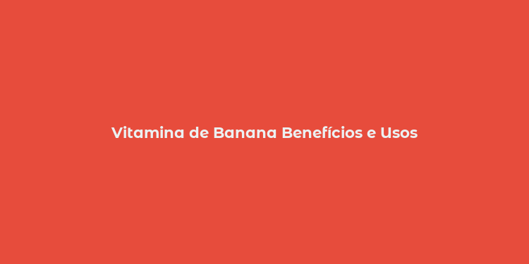 Vitamina de Banana Benefícios e Usos