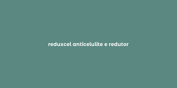 reduxcel anticelulite e redutor