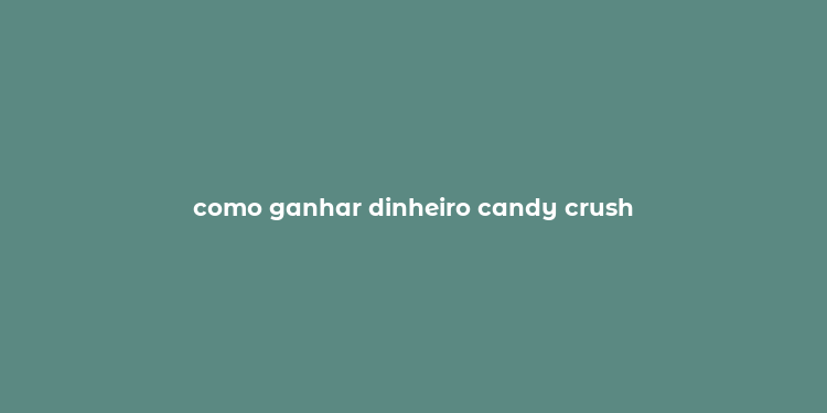 como ganhar dinheiro candy crush