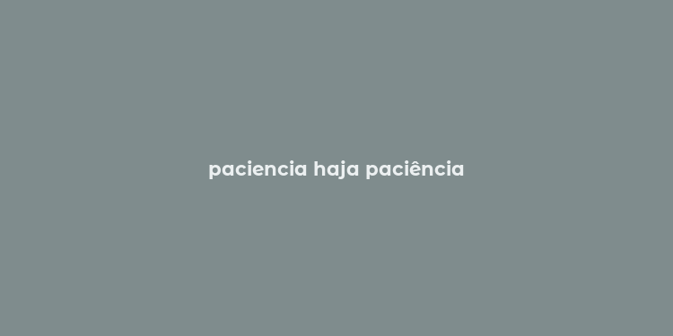 paciencia haja paciência