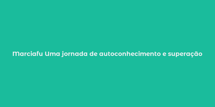 Marciafu Uma jornada de autoconhecimento e superação