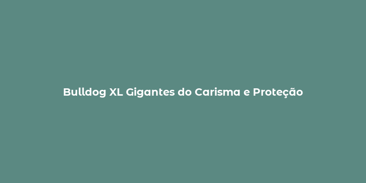 Bulldog XL Gigantes do Carisma e Proteção