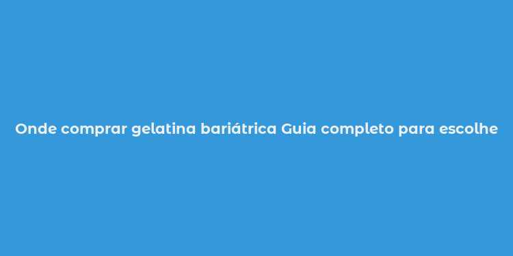 Onde comprar gelatina bariátrica Guia completo para escolher o melhor produto