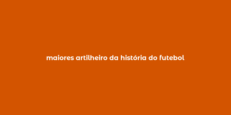 maiores artilheiro da história do futebol