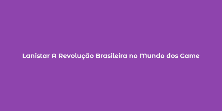 Lanistar A Revolução Brasileira no Mundo dos Game