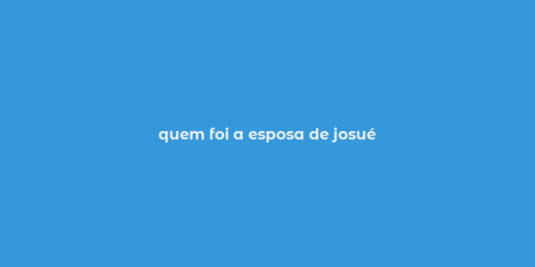 quem foi a esposa de josué