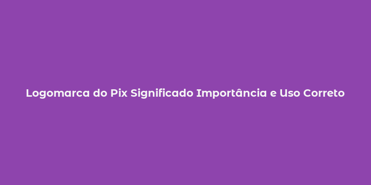 Logomarca do Pix Significado Importância e Uso Correto