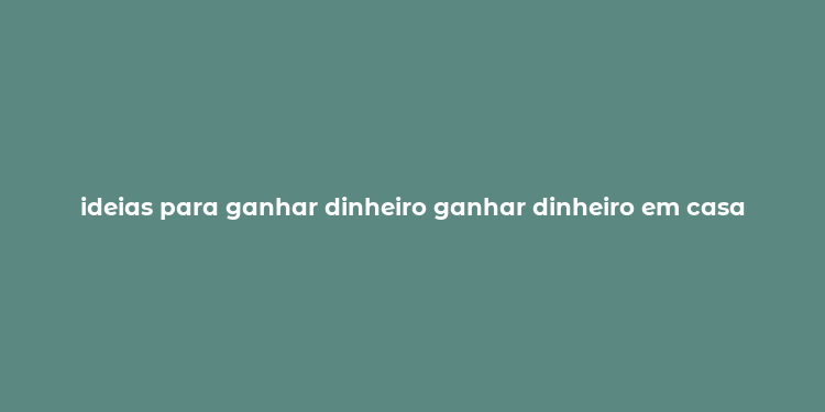 ideias para ganhar dinheiro ganhar dinheiro em casa