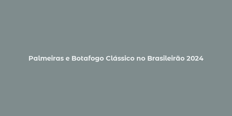 Palmeiras e Botafogo Clássico no Brasileirão 2024