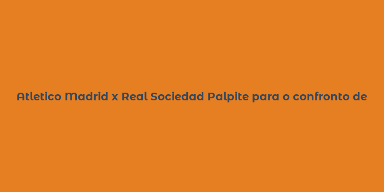 Atletico Madrid x Real Sociedad Palpite para o confronto decisivo