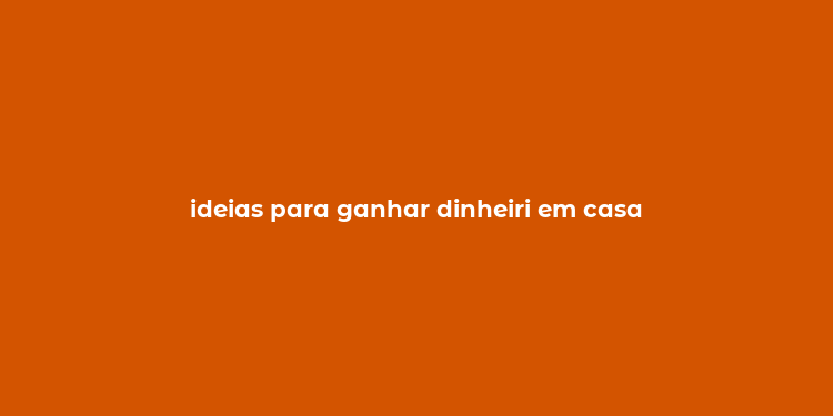 ideias para ganhar dinheiri em casa