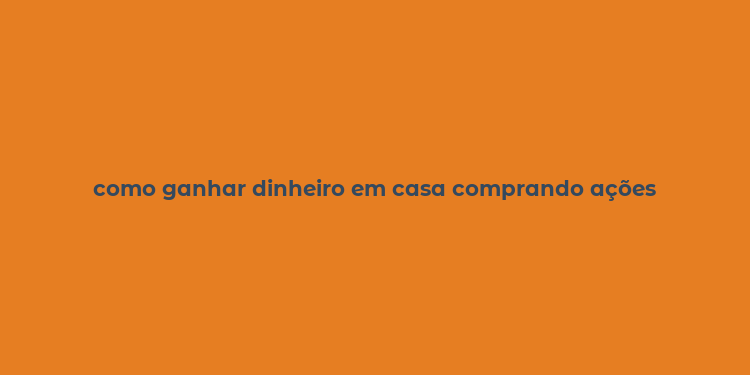 como ganhar dinheiro em casa comprando ações