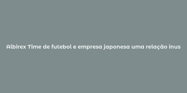 Albirex Time de futebol e empresa japonesa uma relação inusitada