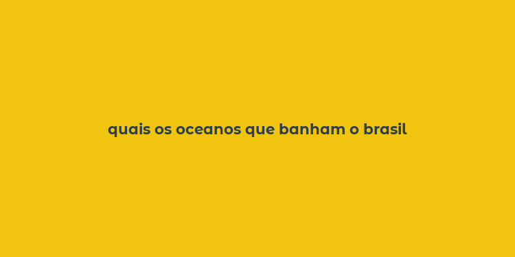 quais os oceanos que banham o brasil