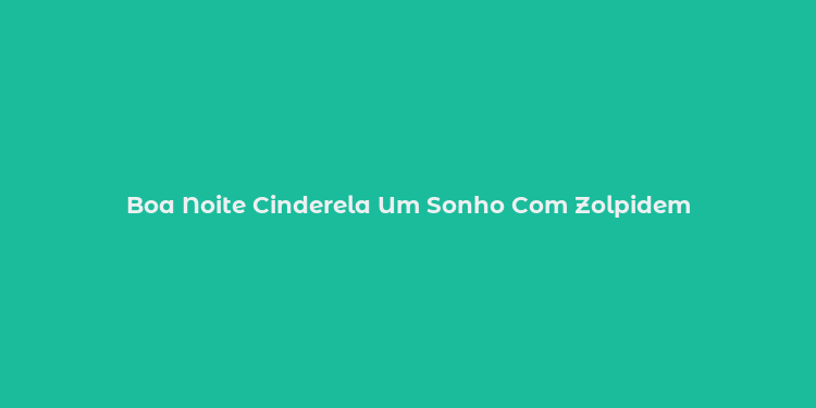 Boa Noite Cinderela Um Sonho Com Zolpidem