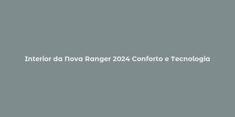 Interior da Nova Ranger 2024 Conforto e Tecnologia