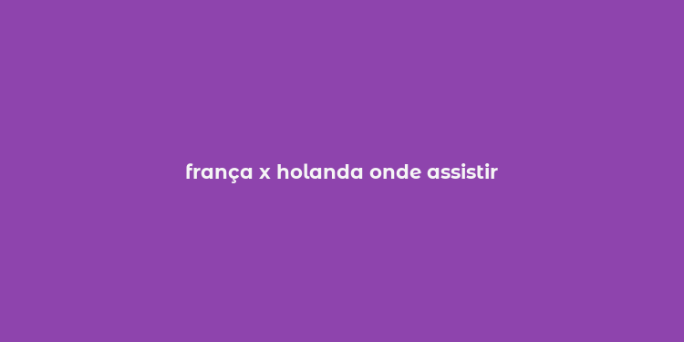 frança x holanda onde assistir