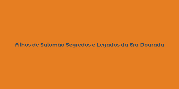 Filhos de Salomão Segredos e Legados da Era Dourada