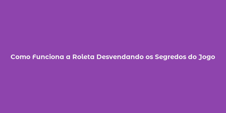 Como Funciona a Roleta Desvendando os Segredos do Jogo